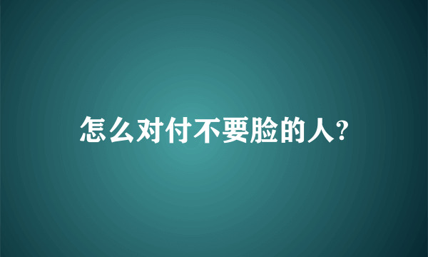 怎么对付不要脸的人?