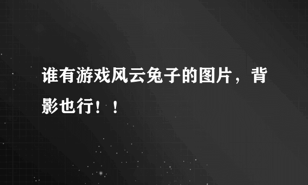 谁有游戏风云兔子的图片，背影也行！！