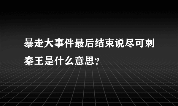 暴走大事件最后结束说尽可刺秦王是什么意思？