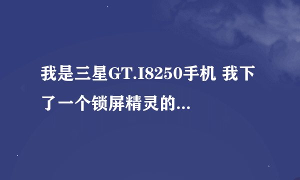 我是三星GT.I8250手机 我下了一个锁屏精灵的软件，开始几天一切正常，但今天系统的锁屏和精灵的