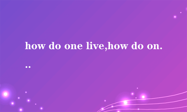 how do one live,how do one live,without you love 求英文歌名~还有演唱者~