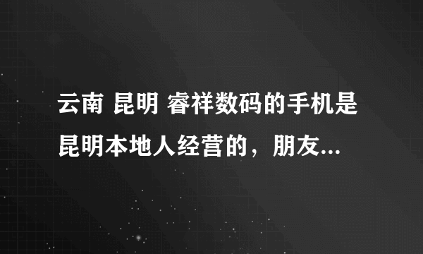 云南 昆明 睿祥数码的手机是昆明本地人经营的，朋友都推荐我去他家买说是最可靠的。买过的觉得如何？