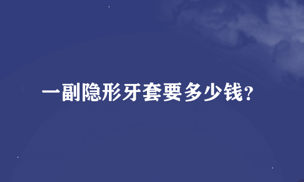 一副隐形牙套要多少钱？