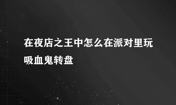 在夜店之王中怎么在派对里玩吸血鬼转盘