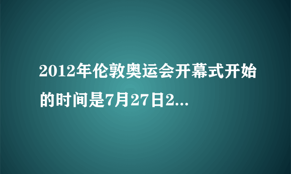 2012年伦敦奥运会开幕式开始的时间是7月27日20时12分，也就是北京时间7月28日三时12分？