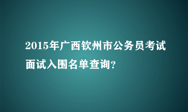 2015年广西钦州市公务员考试面试入围名单查询？