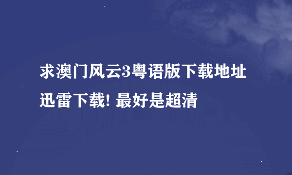 求澳门风云3粤语版下载地址 迅雷下载! 最好是超清