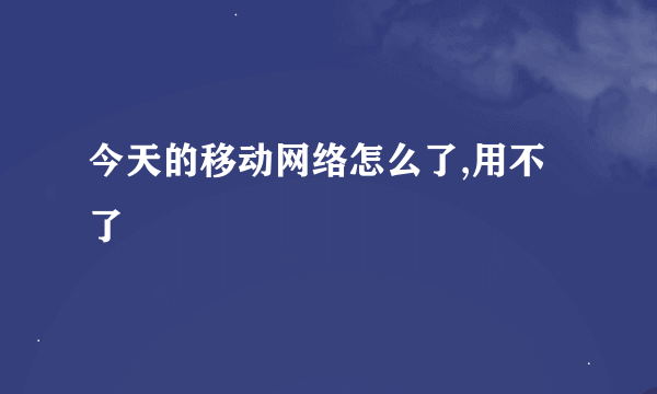 今天的移动网络怎么了,用不了