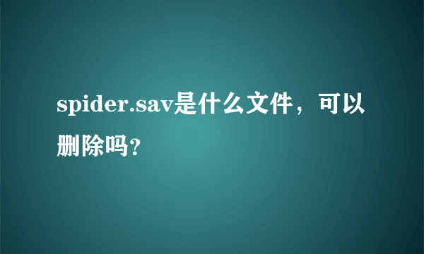 spider.sav是什么文件，可以删除吗？