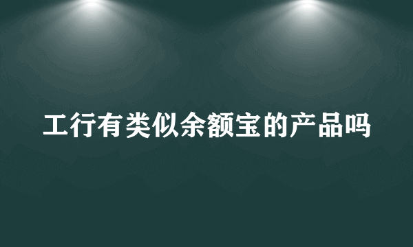 工行有类似余额宝的产品吗