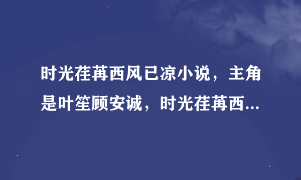 时光荏苒西风已凉小说，主角是叶笙顾安诚，时光荏苒西风已凉叶笙顾安诚哪里可以看全文？