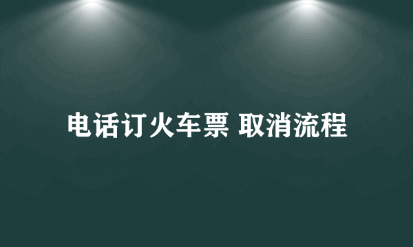 电话订火车票 取消流程