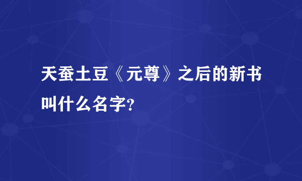 天蚕土豆《元尊》之后的新书叫什么名字？