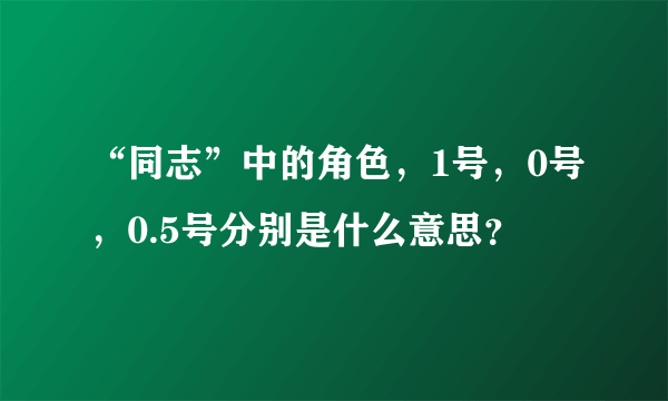 “同志”中的角色，1号，0号，0.5号分别是什么意思？