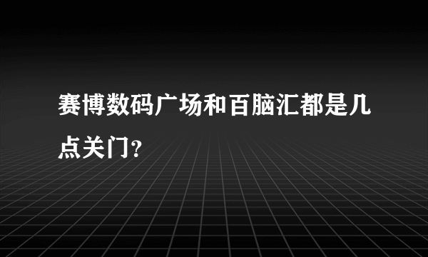 赛博数码广场和百脑汇都是几点关门？