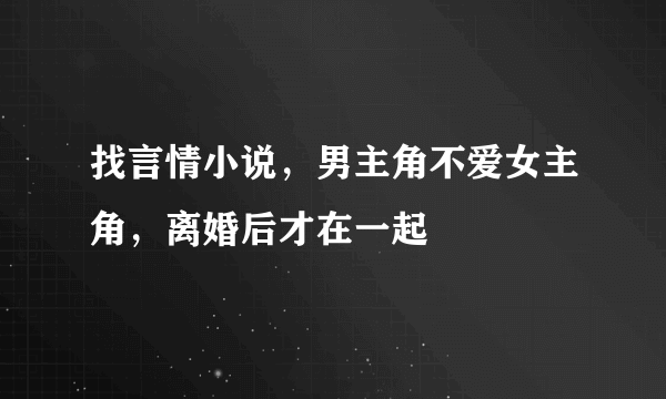 找言情小说，男主角不爱女主角，离婚后才在一起