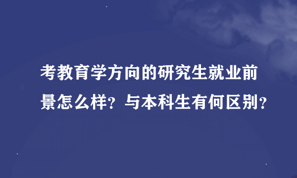 考教育学方向的研究生就业前景怎么样？与本科生有何区别？