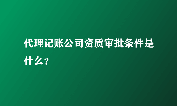 代理记账公司资质审批条件是什么？