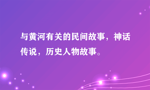 与黄河有关的民间故事，神话传说，历史人物故事。