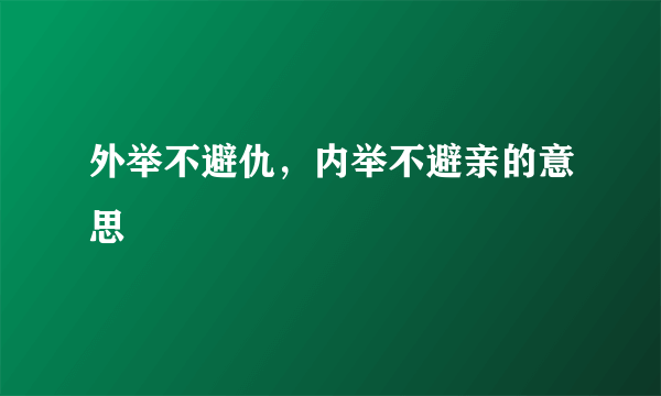 外举不避仇，内举不避亲的意思