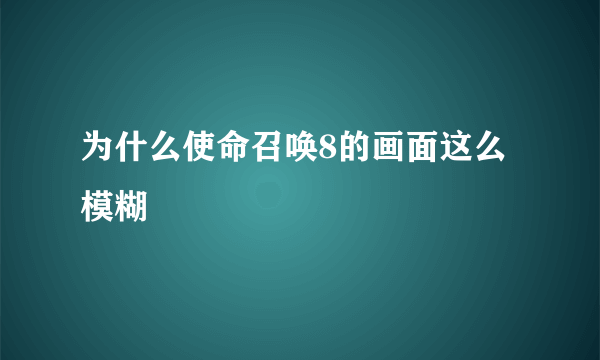 为什么使命召唤8的画面这么模糊