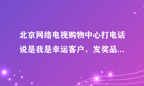 北京网络电视购物中心打电话说是我是幸运客户，发奖品给我！他们是怎么知道我的姓名电话地址的？