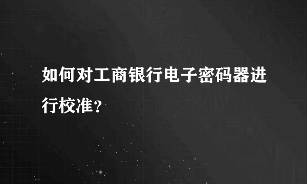 如何对工商银行电子密码器进行校准？