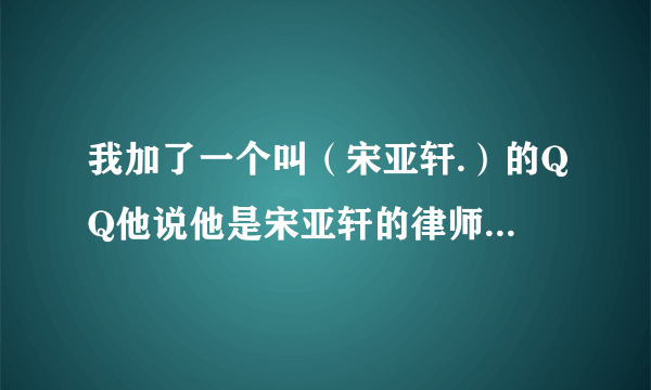 我加了一个叫（宋亚轩.）的QQ他说他是宋亚轩的律师，让我加了一个群，说让我配合他，真的吗？