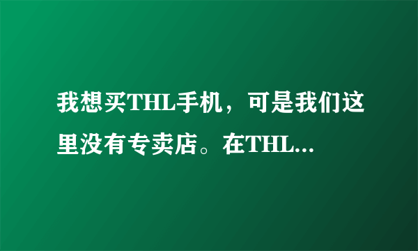 我想买THL手机，可是我们这里没有专卖店。在THL官网在线商城里买安全可靠吗？