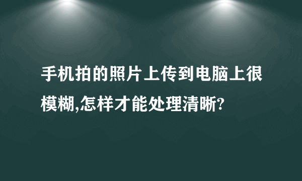 手机拍的照片上传到电脑上很模糊,怎样才能处理清晰?