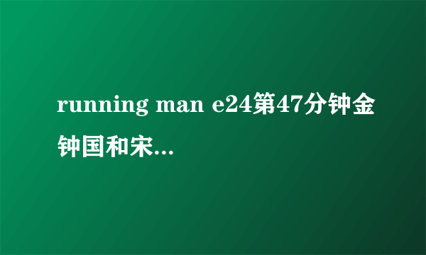 running man e24第47分钟金钟国和宋恩伊做仰卧起坐时的音乐