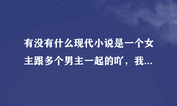 有没有什么现代小说是一个女主跟多个男主一起的吖，我之前看过一部挺好看的，男主都宠着女主，很喜欢看宠