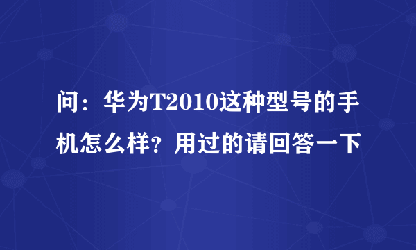 问：华为T2010这种型号的手机怎么样？用过的请回答一下