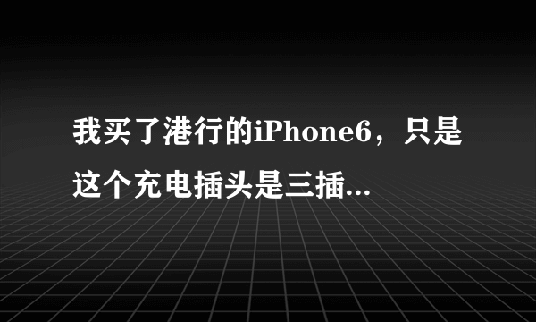 我买了港行的iPhone6，只是这个充电插头是三插的，我看我国行的iPhone5充电器，输出的电流