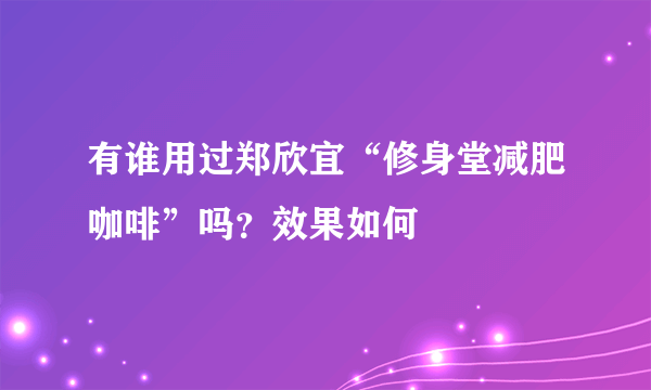 有谁用过郑欣宜“修身堂减肥咖啡”吗？效果如何