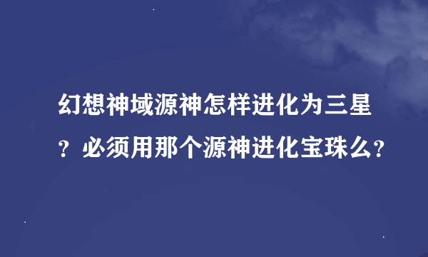 幻想神域源神怎样进化为三星？必须用那个源神进化宝珠么？