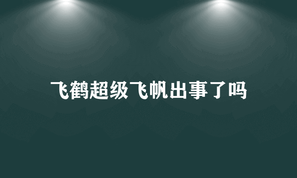 飞鹤超级飞帆出事了吗