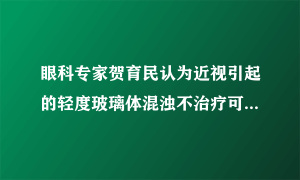 眼科专家贺育民认为近视引起的轻度玻璃体混浊不治疗可以好转？