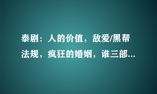 泰剧：人的价值，敌爱/黑帮法规，疯狂的婚姻，谁三部都看过？告诉我哪部最好看？最好能简单介绍下剧情