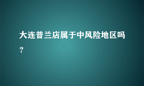 大连普兰店属于中风险地区吗？