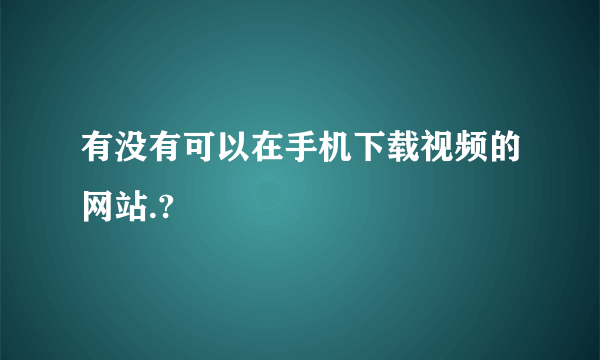 有没有可以在手机下载视频的网站.?