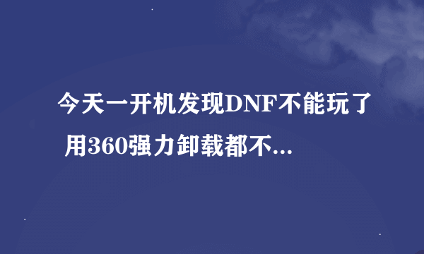 今天一开机发现DNF不能玩了 用360强力卸载都不能 怎么卸载都不行 求助啊