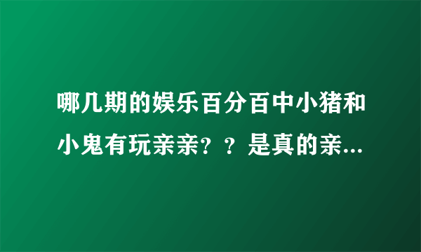 哪几期的娱乐百分百中小猪和小鬼有玩亲亲？？是真的亲到哦！！！