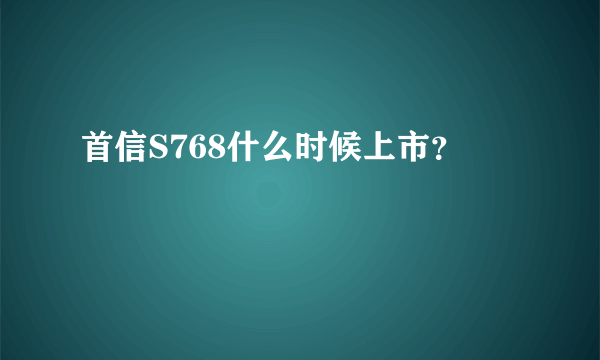 首信S768什么时候上市？