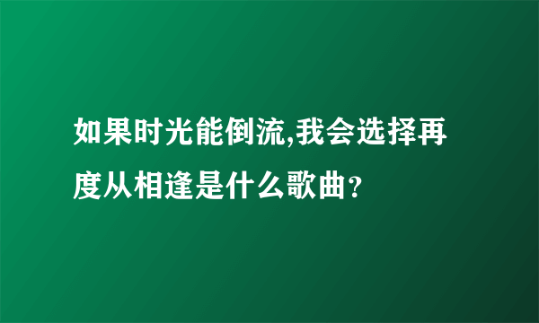 如果时光能倒流,我会选择再度从相逢是什么歌曲？