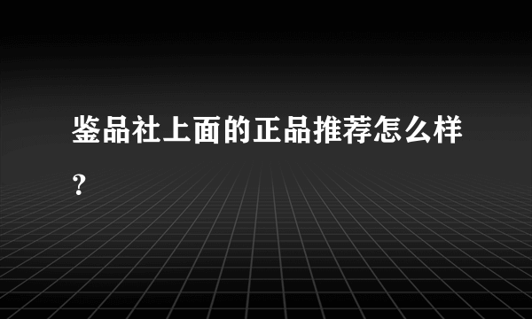 鉴品社上面的正品推荐怎么样？