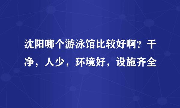 沈阳哪个游泳馆比较好啊？干净，人少，环境好，设施齐全