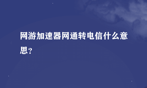 网游加速器网通转电信什么意思？