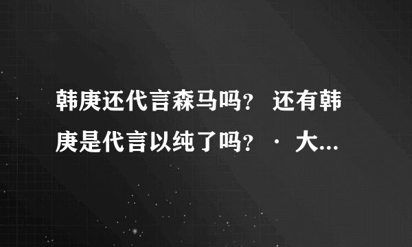 韩庚还代言森马吗？ 还有韩庚是代言以纯了吗？· 大概什么时候会上市呢。。。？ 那个限量版的现在上市了吗