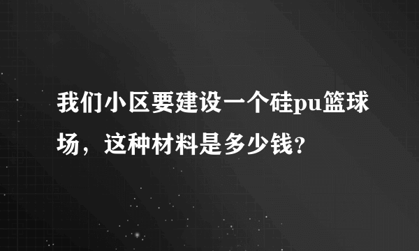 我们小区要建设一个硅pu篮球场，这种材料是多少钱？